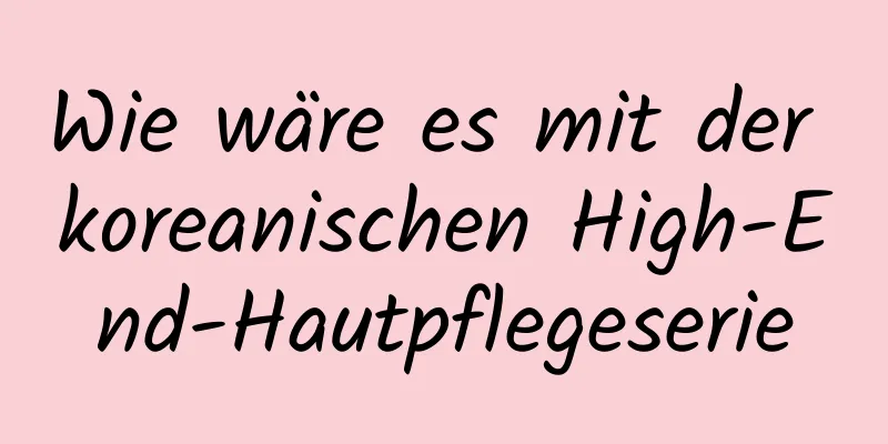 Wie wäre es mit der koreanischen High-End-Hautpflegeserie