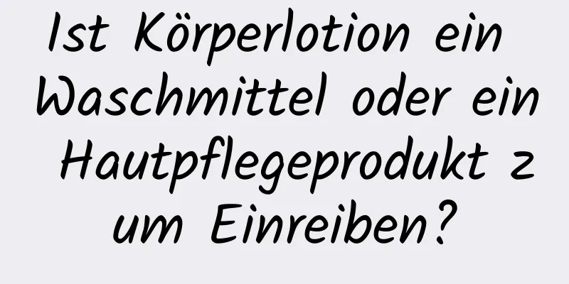 Ist Körperlotion ein Waschmittel oder ein Hautpflegeprodukt zum Einreiben?