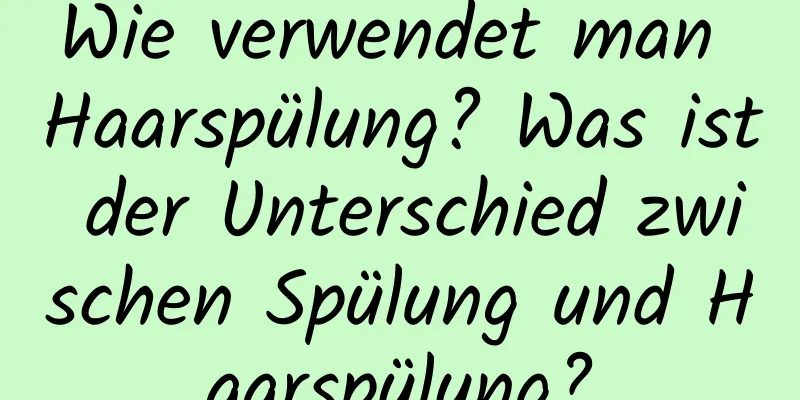 Wie verwendet man Haarspülung? Was ist der Unterschied zwischen Spülung und Haarspülung?