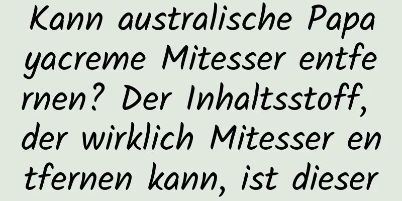 Kann australische Papayacreme Mitesser entfernen? Der Inhaltsstoff, der wirklich Mitesser entfernen kann, ist dieser