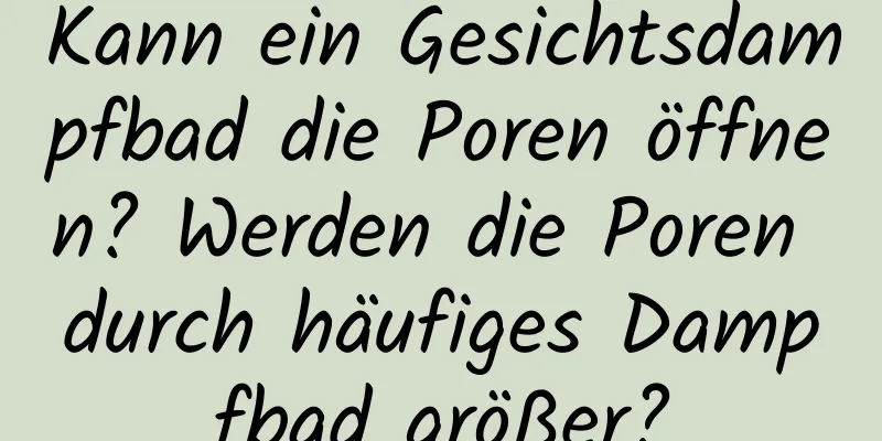 Kann ein Gesichtsdampfbad die Poren öffnen? Werden die Poren durch häufiges Dampfbad größer?