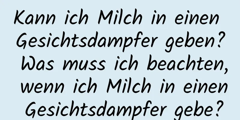 Kann ich Milch in einen Gesichtsdampfer geben? Was muss ich beachten, wenn ich Milch in einen Gesichtsdampfer gebe?