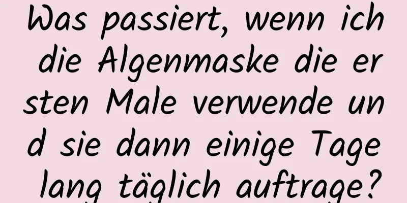 Was passiert, wenn ich die Algenmaske die ersten Male verwende und sie dann einige Tage lang täglich auftrage?