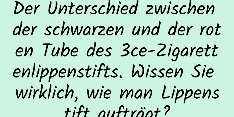 Der Unterschied zwischen der schwarzen und der roten Tube des 3ce-Zigarettenlippenstifts. Wissen Sie wirklich, wie man Lippenstift aufträgt?