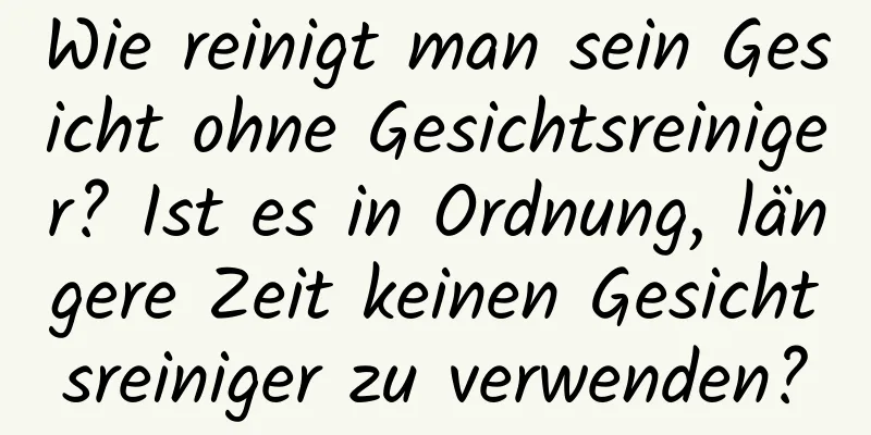 Wie reinigt man sein Gesicht ohne Gesichtsreiniger? Ist es in Ordnung, längere Zeit keinen Gesichtsreiniger zu verwenden?