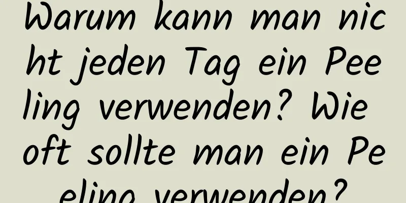 Warum kann man nicht jeden Tag ein Peeling verwenden? Wie oft sollte man ein Peeling verwenden?