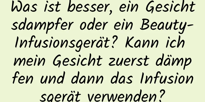 Was ist besser, ein Gesichtsdampfer oder ein Beauty-Infusionsgerät? Kann ich mein Gesicht zuerst dämpfen und dann das Infusionsgerät verwenden?