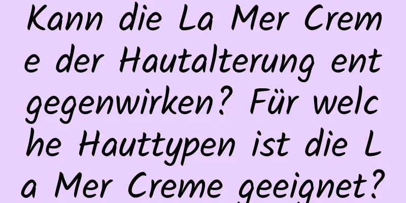 Kann die La Mer Creme der Hautalterung entgegenwirken? Für welche Hauttypen ist die La Mer Creme geeignet?