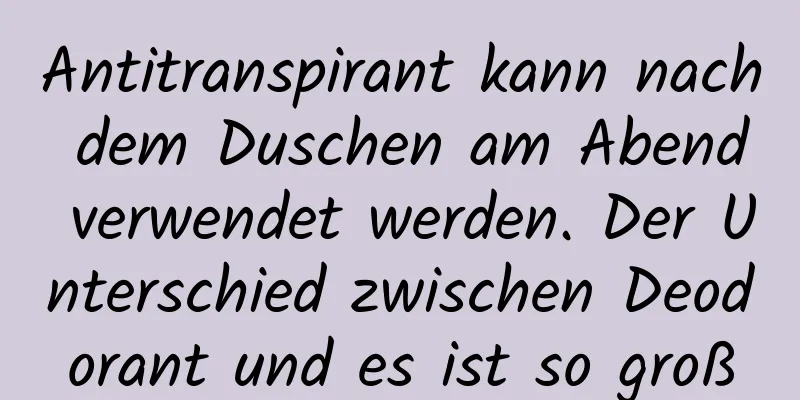 Antitranspirant kann nach dem Duschen am Abend verwendet werden. Der Unterschied zwischen Deodorant und es ist so groß