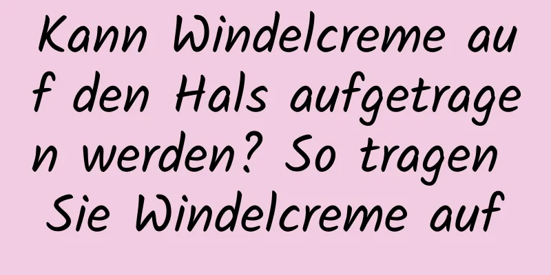 Kann Windelcreme auf den Hals aufgetragen werden? So tragen Sie Windelcreme auf