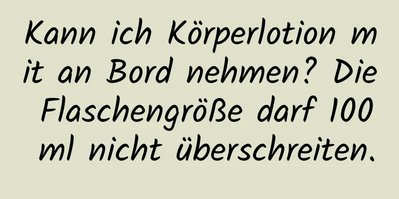 Kann ich Körperlotion mit an Bord nehmen? Die Flaschengröße darf 100 ml nicht überschreiten.