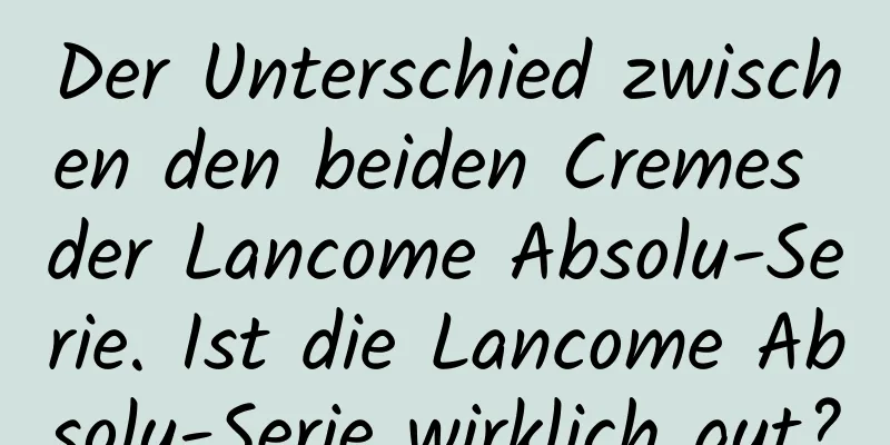 Der Unterschied zwischen den beiden Cremes der Lancome Absolu-Serie. Ist die Lancome Absolu-Serie wirklich gut?
