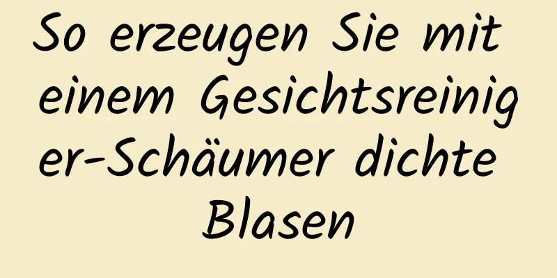 So erzeugen Sie mit einem Gesichtsreiniger-Schäumer dichte Blasen