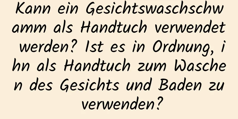 Kann ein Gesichtswaschschwamm als Handtuch verwendet werden? Ist es in Ordnung, ihn als Handtuch zum Waschen des Gesichts und Baden zu verwenden?