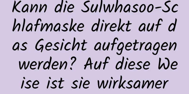 Kann die Sulwhasoo-Schlafmaske direkt auf das Gesicht aufgetragen werden? Auf diese Weise ist sie wirksamer