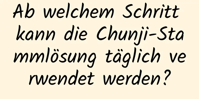 Ab welchem ​​Schritt kann die Chunji-Stammlösung täglich verwendet werden?