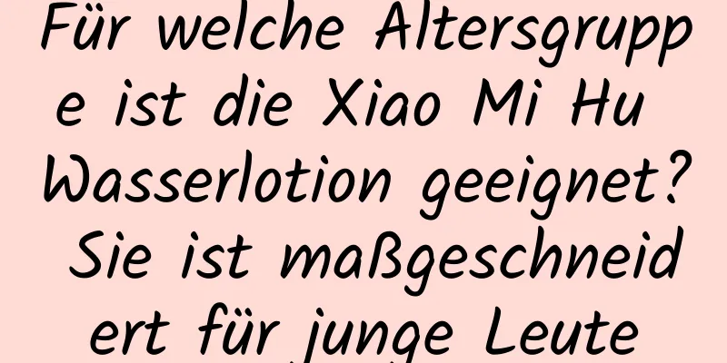 Für welche Altersgruppe ist die Xiao Mi Hu Wasserlotion geeignet? Sie ist maßgeschneidert für junge Leute