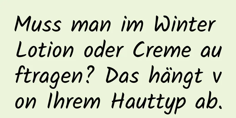 Muss man im Winter Lotion oder Creme auftragen? Das hängt von Ihrem Hauttyp ab.