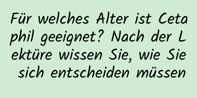 Für welches Alter ist Cetaphil geeignet? Nach der Lektüre wissen Sie, wie Sie sich entscheiden müssen
