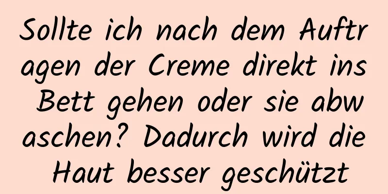 Sollte ich nach dem Auftragen der Creme direkt ins Bett gehen oder sie abwaschen? Dadurch wird die Haut besser geschützt
