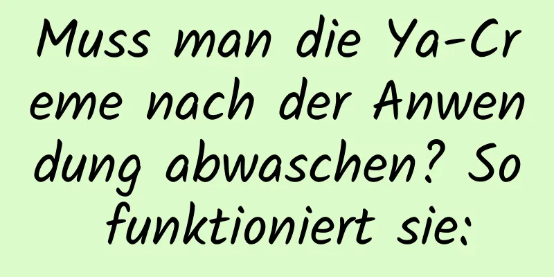 Muss man die Ya-Creme nach der Anwendung abwaschen? So funktioniert sie:
