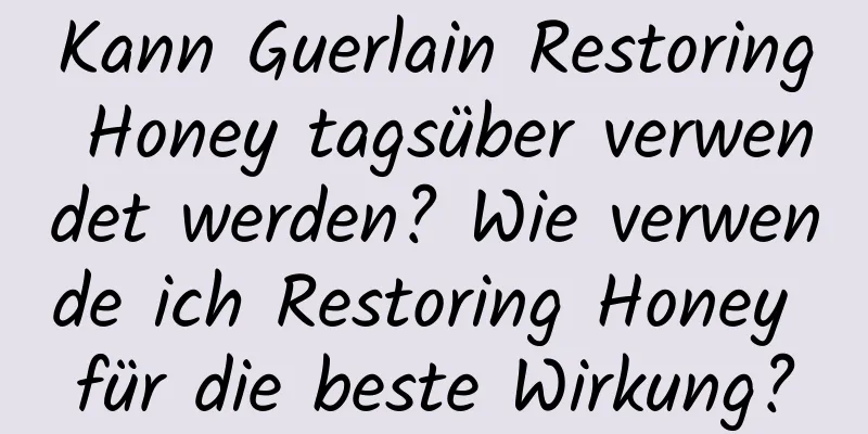 Kann Guerlain Restoring Honey tagsüber verwendet werden? Wie verwende ich Restoring Honey für die beste Wirkung?
