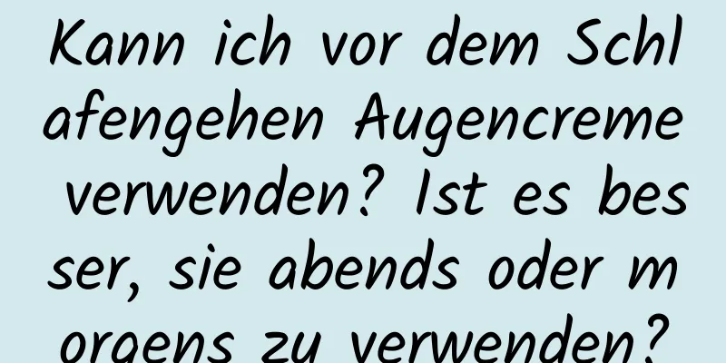 Kann ich vor dem Schlafengehen Augencreme verwenden? Ist es besser, sie abends oder morgens zu verwenden?