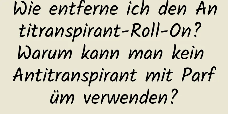 Wie entferne ich den Antitranspirant-Roll-On? Warum kann man kein Antitranspirant mit Parfüm verwenden?