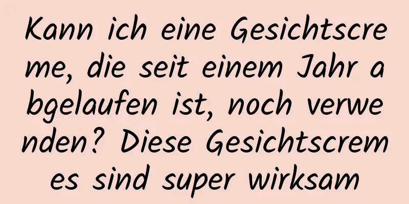 Kann ich eine Gesichtscreme, die seit einem Jahr abgelaufen ist, noch verwenden? Diese Gesichtscremes sind super wirksam