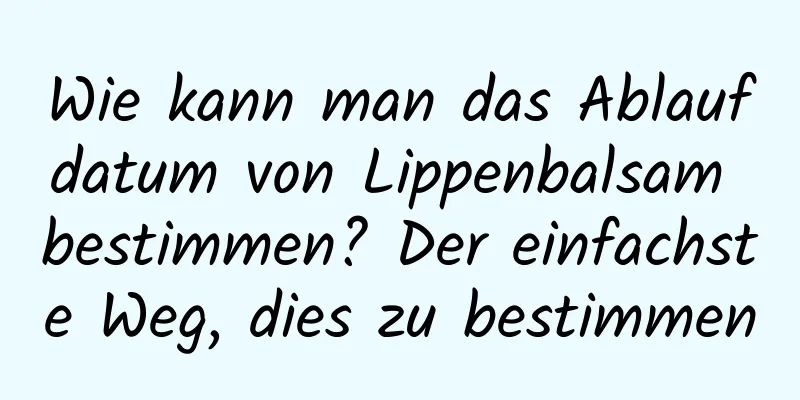 Wie kann man das Ablaufdatum von Lippenbalsam bestimmen? Der einfachste Weg, dies zu bestimmen