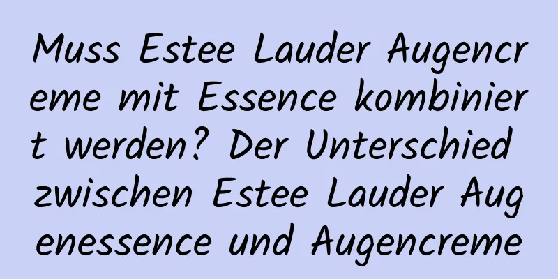 Muss Estee Lauder Augencreme mit Essence kombiniert werden? Der Unterschied zwischen Estee Lauder Augenessence und Augencreme
