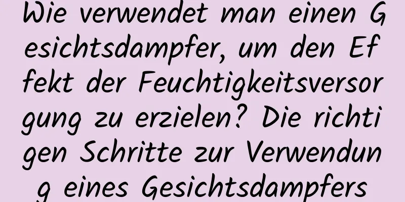 Wie verwendet man einen Gesichtsdampfer, um den Effekt der Feuchtigkeitsversorgung zu erzielen? Die richtigen Schritte zur Verwendung eines Gesichtsdampfers