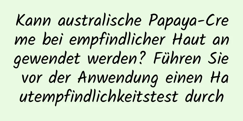 Kann australische Papaya-Creme bei empfindlicher Haut angewendet werden? Führen Sie vor der Anwendung einen Hautempfindlichkeitstest durch