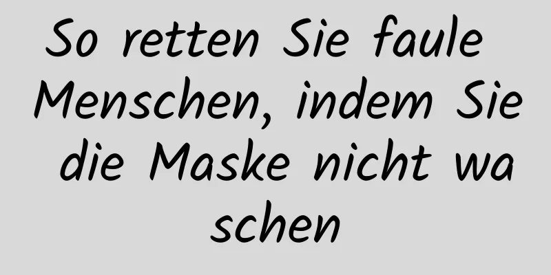 So retten Sie faule Menschen, indem Sie die Maske nicht waschen