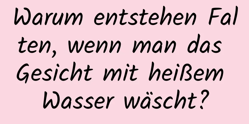 Warum entstehen Falten, wenn man das Gesicht mit heißem Wasser wäscht?