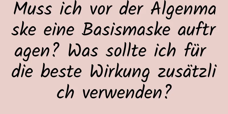Muss ich vor der Algenmaske eine Basismaske auftragen? Was sollte ich für die beste Wirkung zusätzlich verwenden?