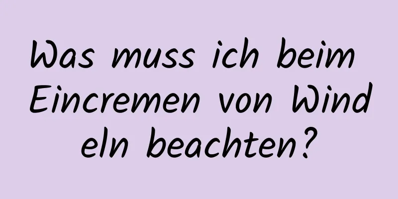 Was muss ich beim Eincremen von Windeln beachten?