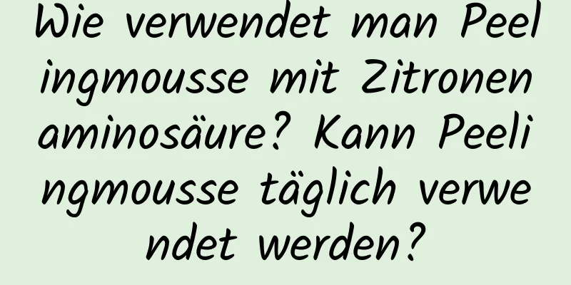 Wie verwendet man Peelingmousse mit Zitronenaminosäure? Kann Peelingmousse täglich verwendet werden?