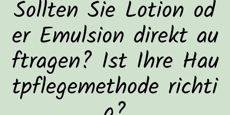 Sollten Sie Lotion oder Emulsion direkt auftragen? Ist Ihre Hautpflegemethode richtig?
