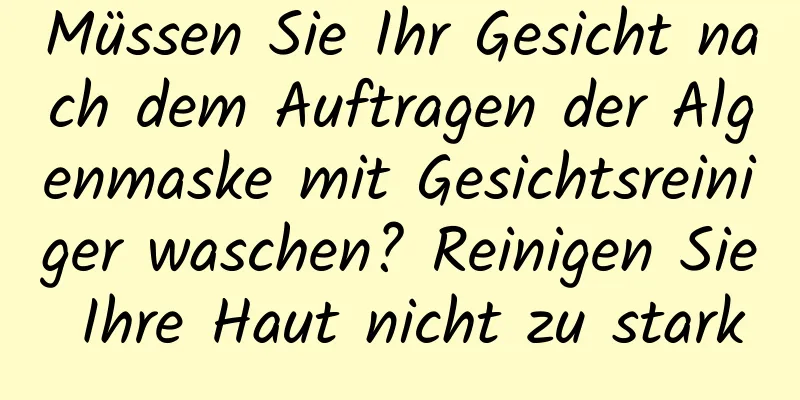 Müssen Sie Ihr Gesicht nach dem Auftragen der Algenmaske mit Gesichtsreiniger waschen? Reinigen Sie Ihre Haut nicht zu stark