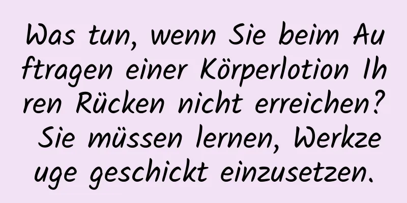 Was tun, wenn Sie beim Auftragen einer Körperlotion Ihren Rücken nicht erreichen? Sie müssen lernen, Werkzeuge geschickt einzusetzen.