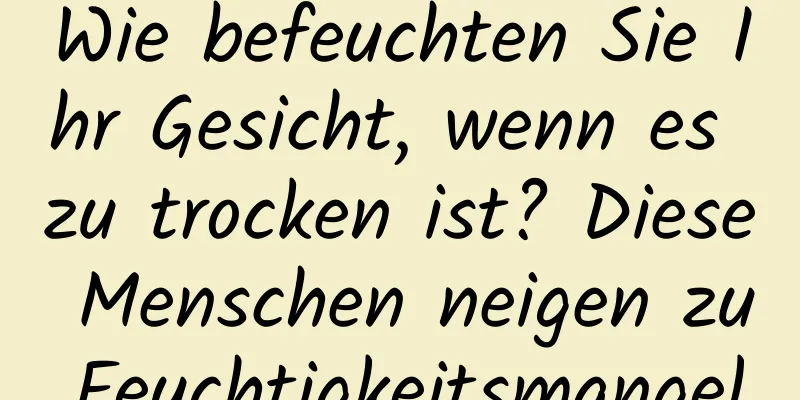 Wie befeuchten Sie Ihr Gesicht, wenn es zu trocken ist? Diese Menschen neigen zu Feuchtigkeitsmangel.