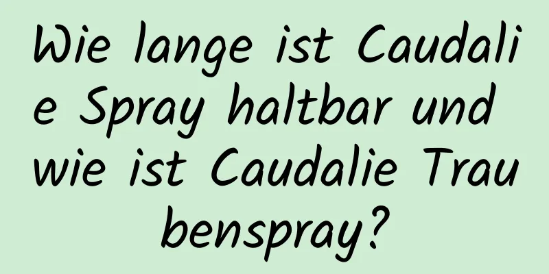 Wie lange ist Caudalie Spray haltbar und wie ist Caudalie Traubenspray?