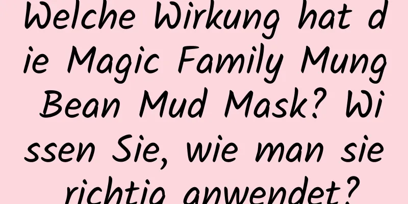 Welche Wirkung hat die Magic Family Mung Bean Mud Mask? Wissen Sie, wie man sie richtig anwendet?