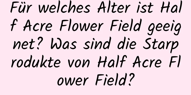 Für welches Alter ist Half Acre Flower Field geeignet? Was sind die Starprodukte von Half Acre Flower Field?