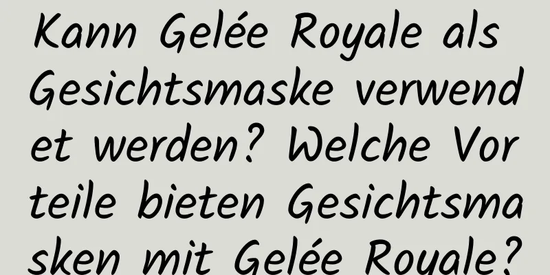 Kann Gelée Royale als Gesichtsmaske verwendet werden? Welche Vorteile bieten Gesichtsmasken mit Gelée Royale?
