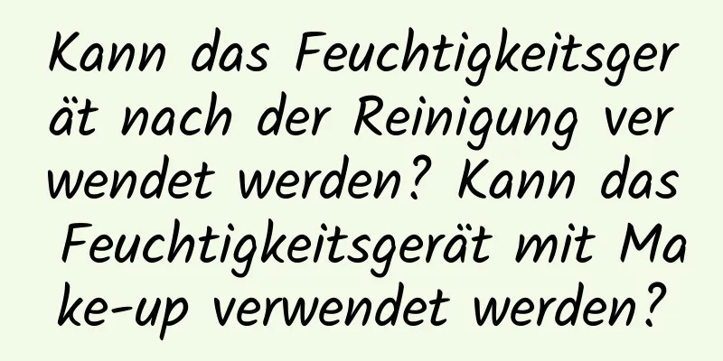 Kann das Feuchtigkeitsgerät nach der Reinigung verwendet werden? Kann das Feuchtigkeitsgerät mit Make-up verwendet werden?