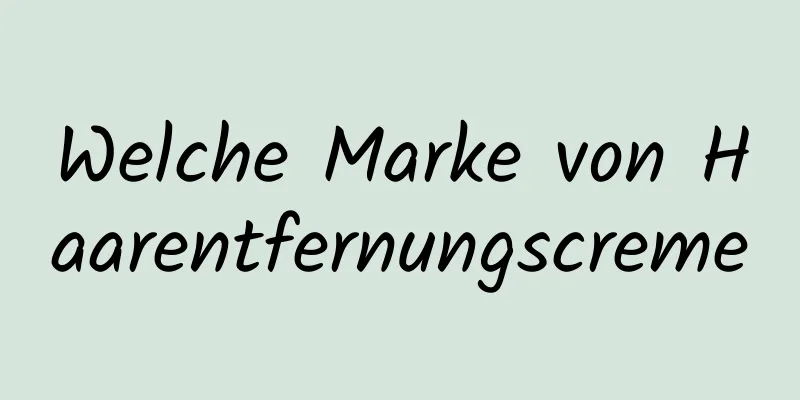 Welche Marke von Haarentfernungscreme