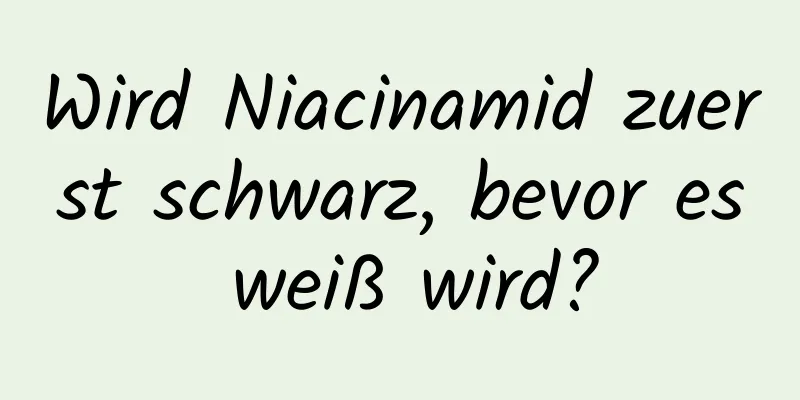 Wird Niacinamid zuerst schwarz, bevor es weiß wird?