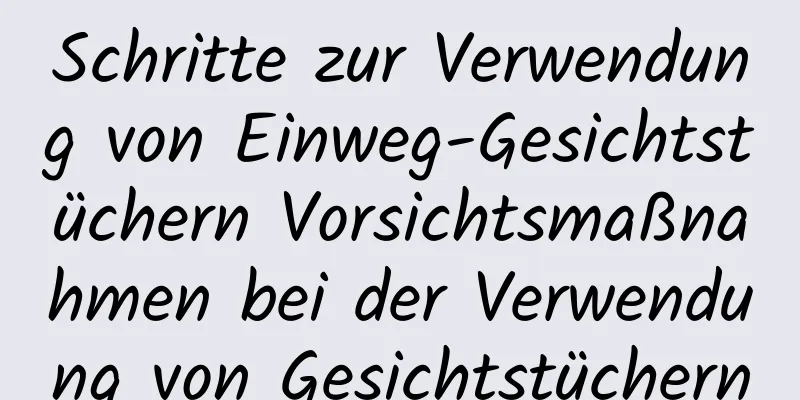 Schritte zur Verwendung von Einweg-Gesichtstüchern Vorsichtsmaßnahmen bei der Verwendung von Gesichtstüchern